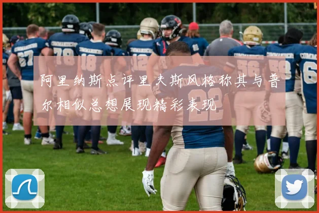 阿里纳斯点评里夫斯风格称其与普尔相似总想展现精彩表现