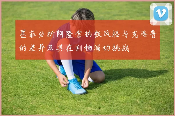 墨菲分析阿隆索执教风格与克洛普的差异及其在利物浦的挑战