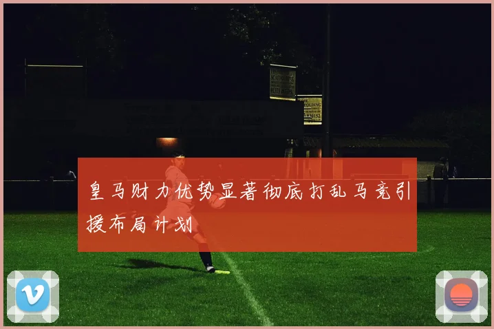 皇马财力优势显著彻底打乱马竞引援布局计划