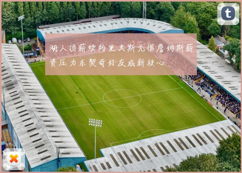 湖人顶薪续约里夫斯无惧詹姆斯薪资压力东契奇好友成新核心