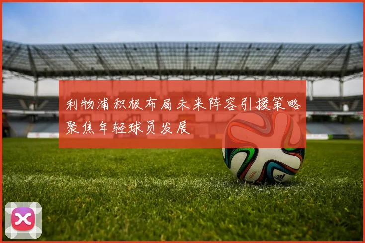 利物浦积极布局未来阵容引援策略聚焦年轻球员发展