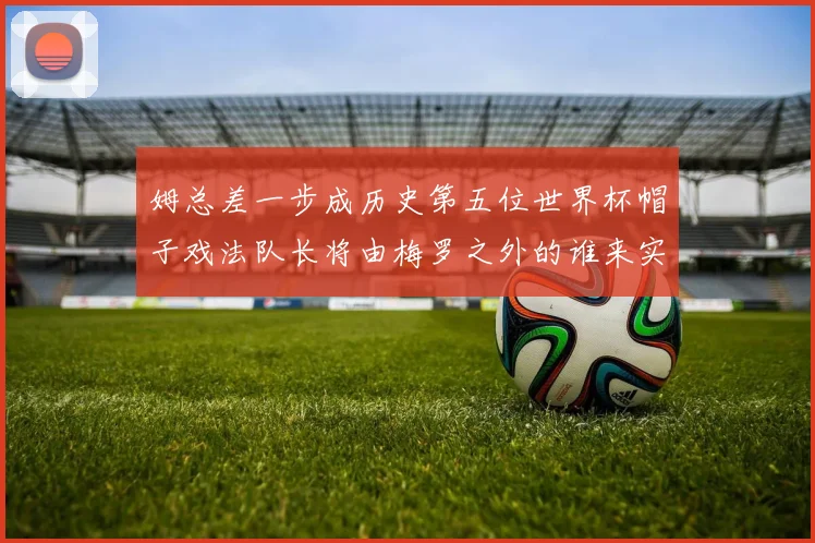 姆总差一步成历史第五位世界杯帽子戏法队长将由梅罗之外的谁来实现