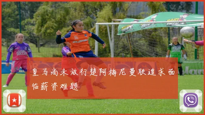 皇马尚未放行楚阿梅尼曼联追求面临薪资难题