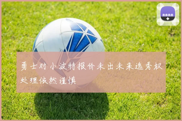 勇士对小波特报价未出未来选秀权处理依然谨慎