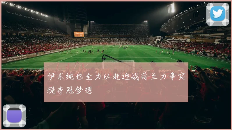 伊东纯也全力以赴迎战荷兰力争实现夺冠梦想