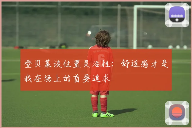 登贝莱谈位置灵活性：舒适感才是我在场上的首要追求