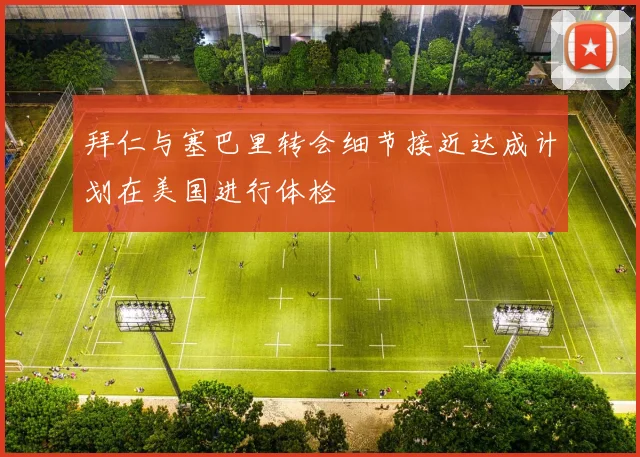 拜仁与塞巴里转会细节接近达成计划在美国进行体检