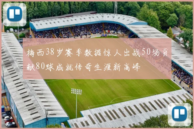 梅西38岁赛季数据惊人出战50场贡献80球成就传奇生涯新高峰