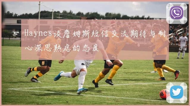 Haynes谈詹姆斯短信交流期待与耐心深思熟虑的态度
