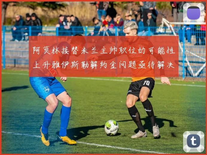 阿莫林接替米兰主帅职位的可能性上升雅伊斯勒解约金问题亟待解决