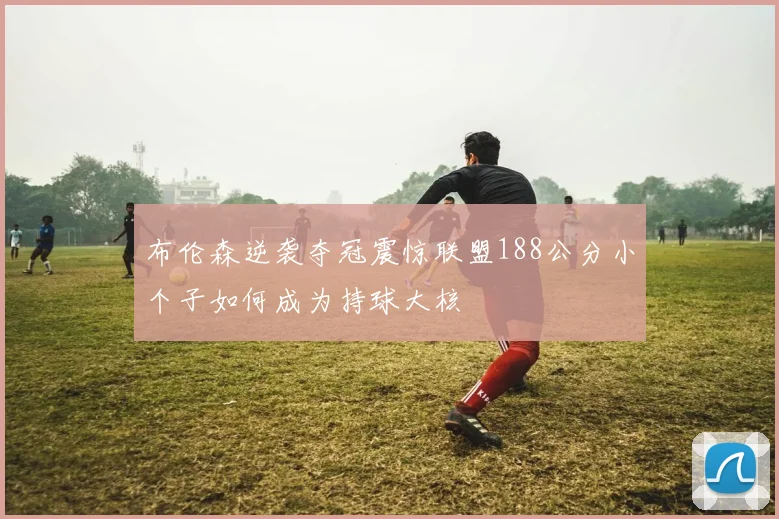布伦森逆袭夺冠震惊联盟188公分小个子如何成为持球大核