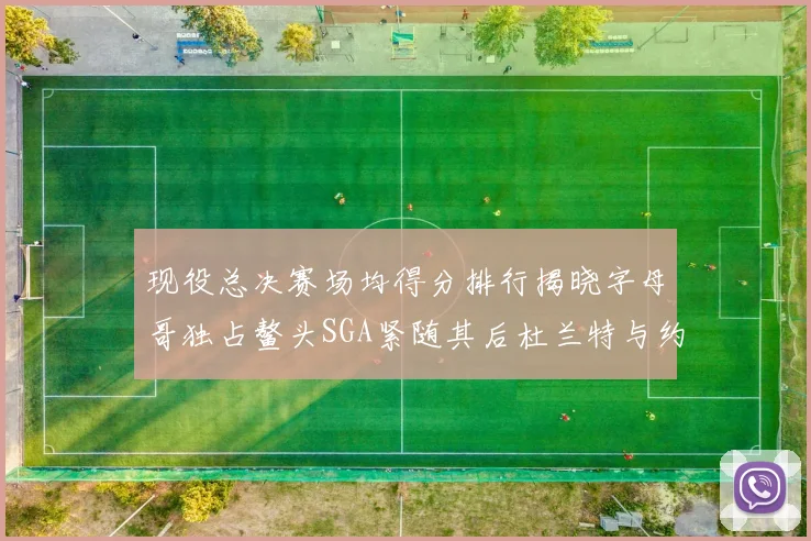 现役总决赛场均得分排行揭晓字母哥独占鳌头SGA紧随其后杜兰特与约基奇争夺第三