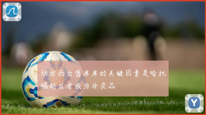 切尔西出售库库的关键因素是哈托崛起后者成为非卖品