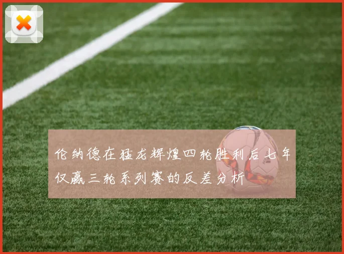 伦纳德在猛龙辉煌四轮胜利后七年仅赢三轮系列赛的反差分析